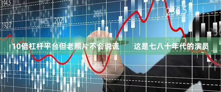 10倍杠杆平台但老照片不会说谎       这是七八十年代的演员