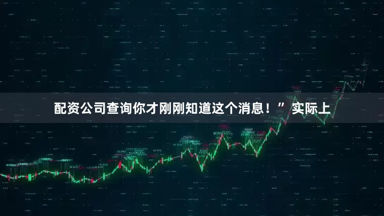 配资公司查询你才刚刚知道这个消息！” 实际上