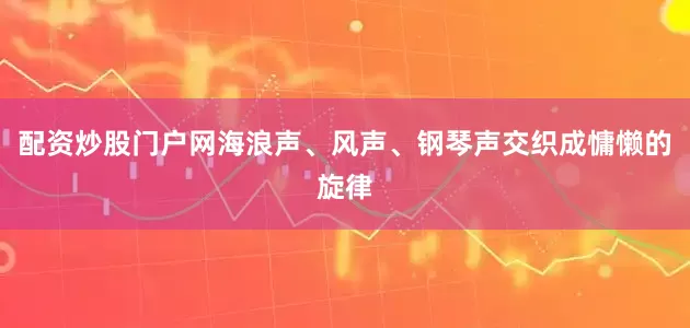 配资炒股门户网海浪声、风声、钢琴声交织成慵懒的旋律