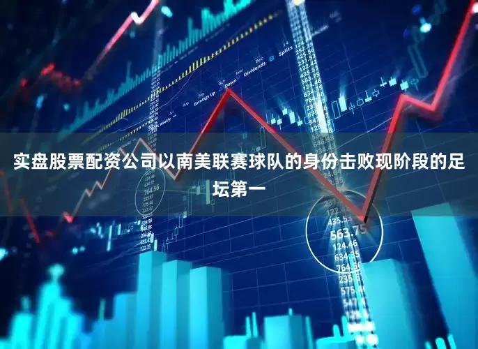 实盘股票配资公司以南美联赛球队的身份击败现阶段的足坛第一