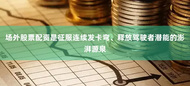 场外股票配资是征服连续发卡弯、释放驾驶者潜能的澎湃源泉