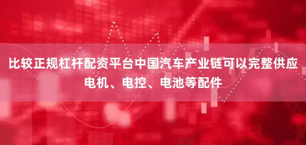 比较正规杠杆配资平台中国汽车产业链可以完整供应电机、电控、电池等配件