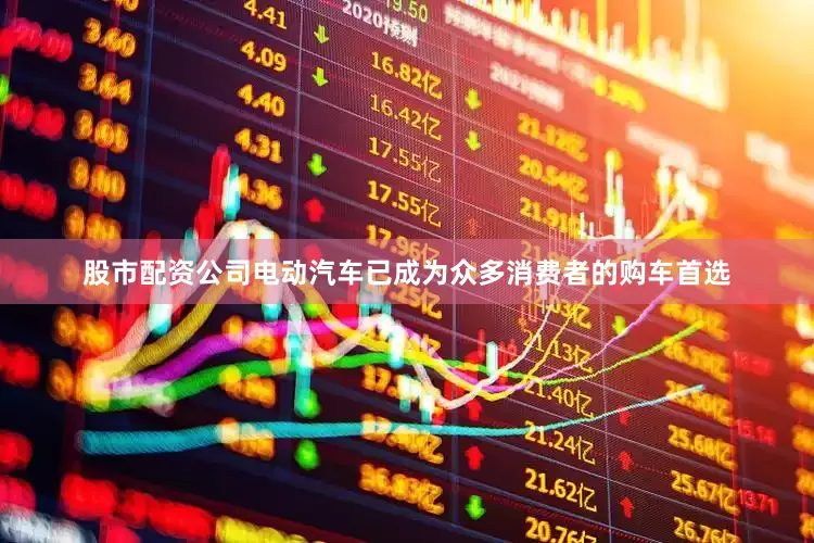 股市配资公司电动汽车已成为众多消费者的购车首选