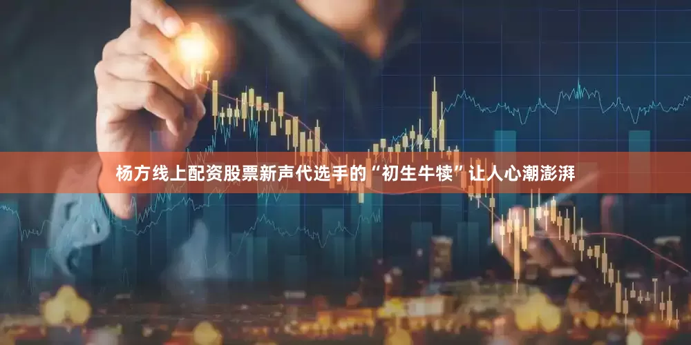 杨方线上配资股票新声代选手的“初生牛犊”让人心潮澎湃