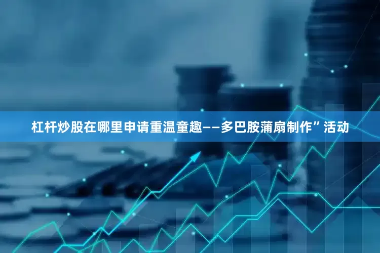 杠杆炒股在哪里申请重温童趣——多巴胺蒲扇制作”活动
