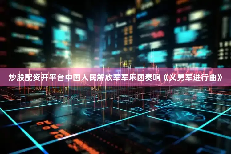 炒股配资开平台中国人民解放军军乐团奏响《义勇军进行曲》