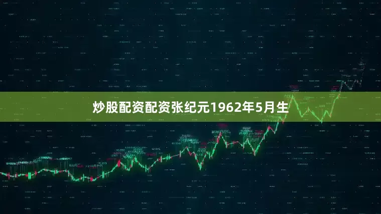 炒股配资配资张纪元1962年5月生