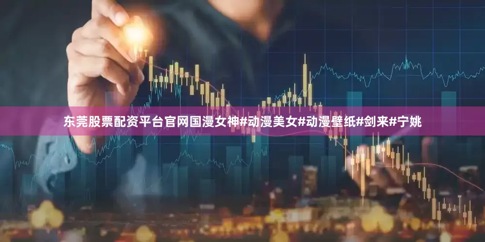 东莞股票配资平台官网国漫女神#动漫美女#动漫壁纸#剑来#宁姚