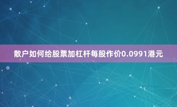 散户如何给股票加杠杆每股作价0.0991港元
