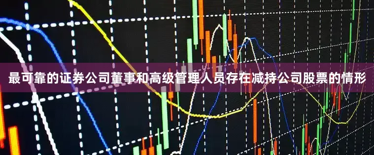 最可靠的证券公司董事和高级管理人员存在减持公司股票的情形