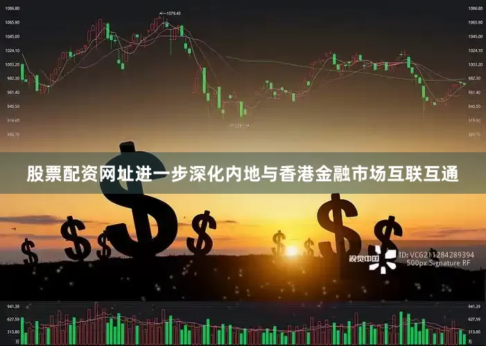 股票配资网址进一步深化内地与香港金融市场互联互通