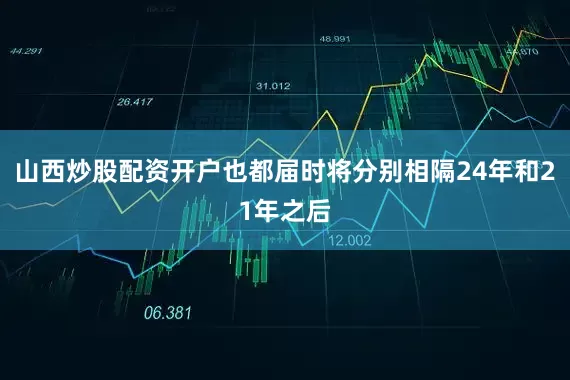山西炒股配资开户也都届时将分别相隔24年和21年之后