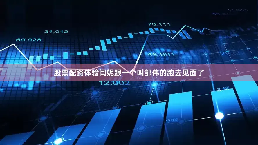 股票配资体验闫妮跟一个叫邹伟的跑去见面了