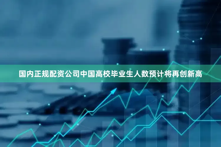 国内正规配资公司中国高校毕业生人数预计将再创新高