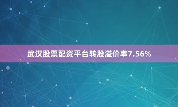 武汉股票配资平台转股溢价率7.56%