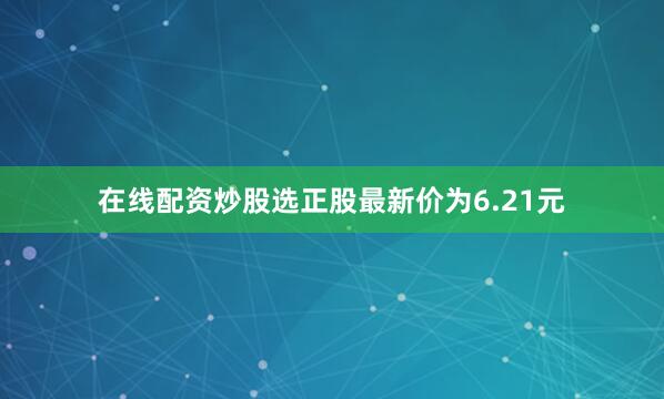 在线配资炒股选正股最新价为6.21元