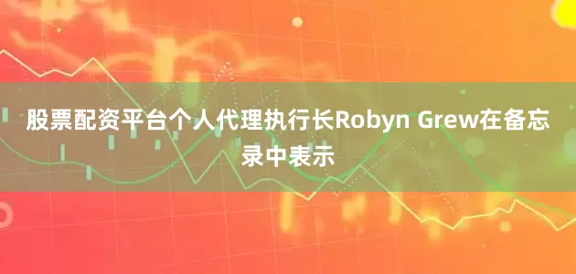 股票配资平台个人代理执行长Robyn Grew在备忘录中表示