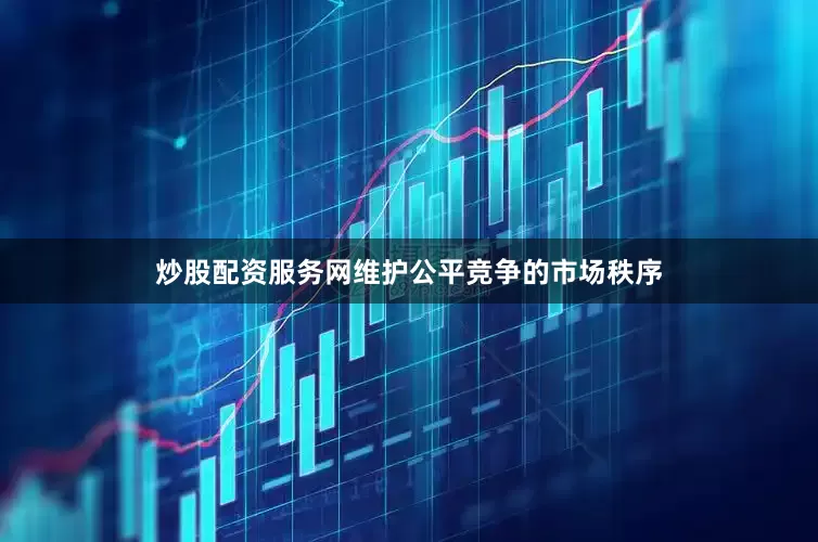 炒股配资服务网维护公平竞争的市场秩序