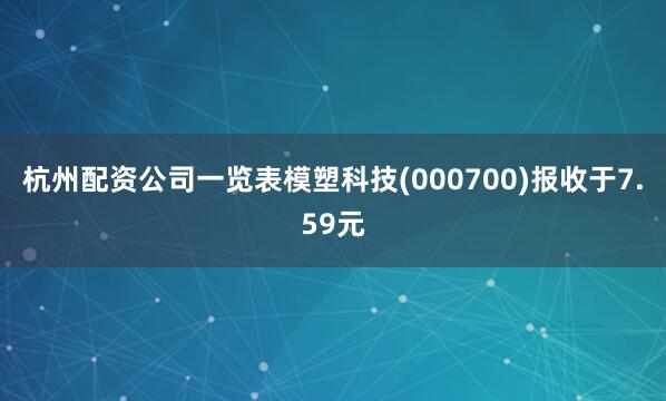 杭州配资公司一览表模塑科技(000700)报收于7.59元