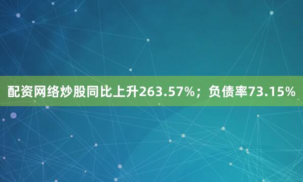 配资网络炒股同比上升263.57%；负债率73.15%