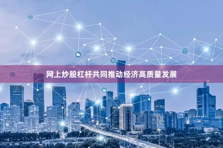 网上炒股杠杆共同推动经济高质量发展
