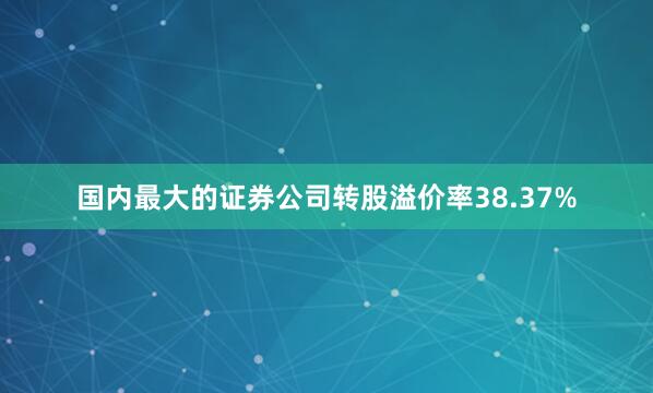 国内最大的证券公司转股溢价率38.37%
