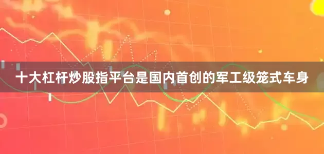 十大杠杆炒股指平台是国内首创的军工级笼式车身