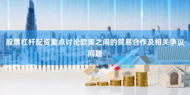 股票杠杆配资重点讨论欧美之间的贸易合作及相关争议问题