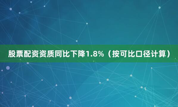 股票配资资质同比下降1.8%（按可比口径计算）