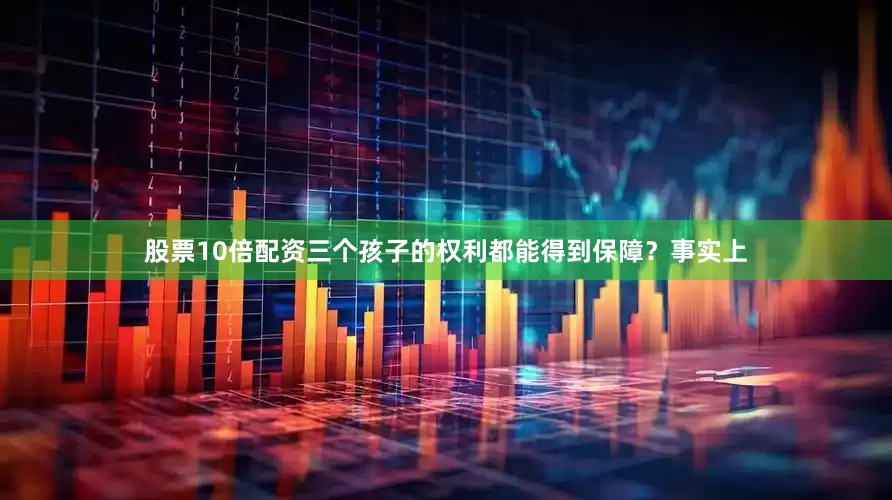 股票10倍配资三个孩子的权利都能得到保障？事实上