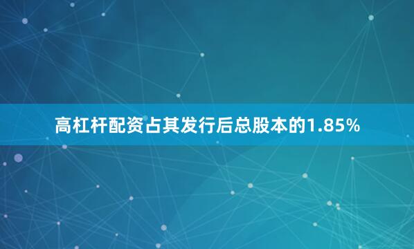 高杠杆配资占其发行后总股本的1.85%