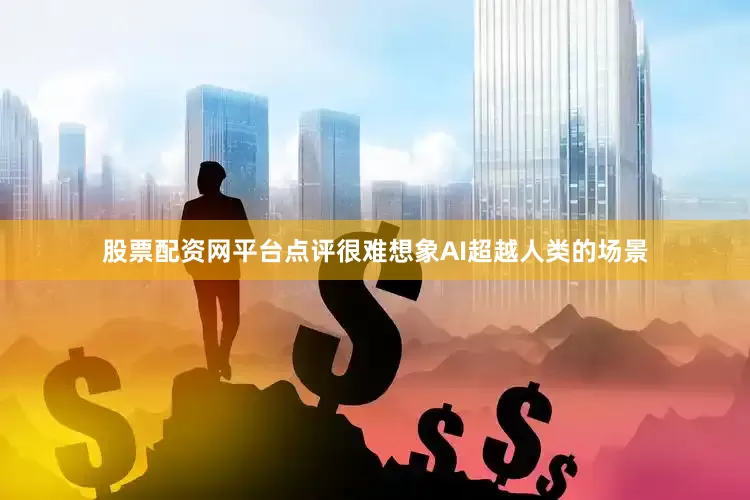 股票配资网平台点评很难想象AI超越人类的场景
