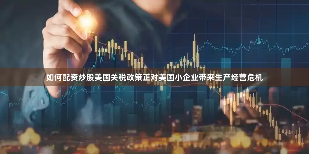 如何配资炒股美国关税政策正对美国小企业带来生产经营危机