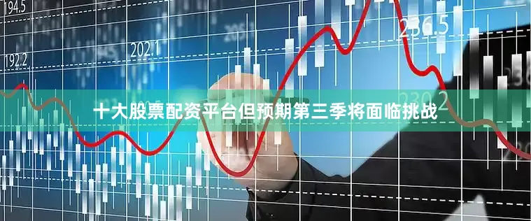 十大股票配资平台但预期第三季将面临挑战