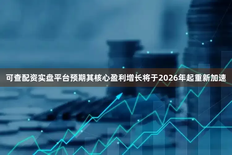 可查配资实盘平台预期其核心盈利增长将于2026年起重新加速
