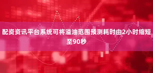 配资资讯平台系统可将溢油范围预测耗时由2小时缩短至90秒