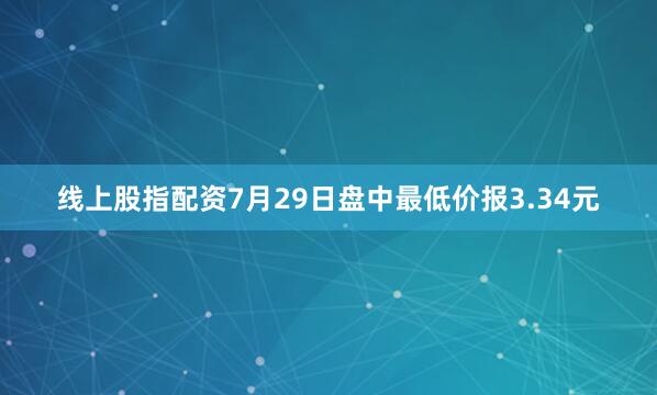 线上股指配资7月29日盘中最低价报3.34元