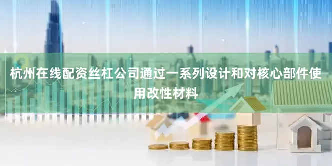 杭州在线配资丝杠公司通过一系列设计和对核心部件使用改性材料