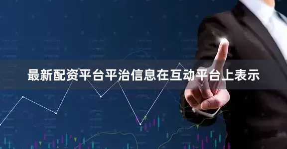 最新配资平台平治信息在互动平台上表示