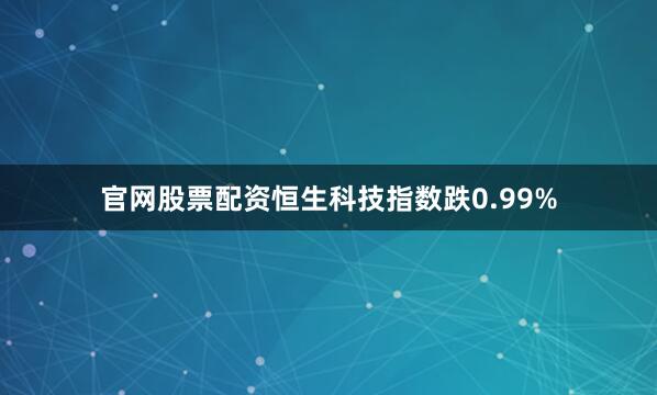 官网股票配资恒生科技指数跌0.99%