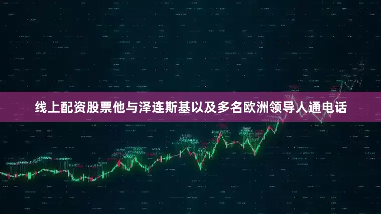 线上配资股票他与泽连斯基以及多名欧洲领导人通电话