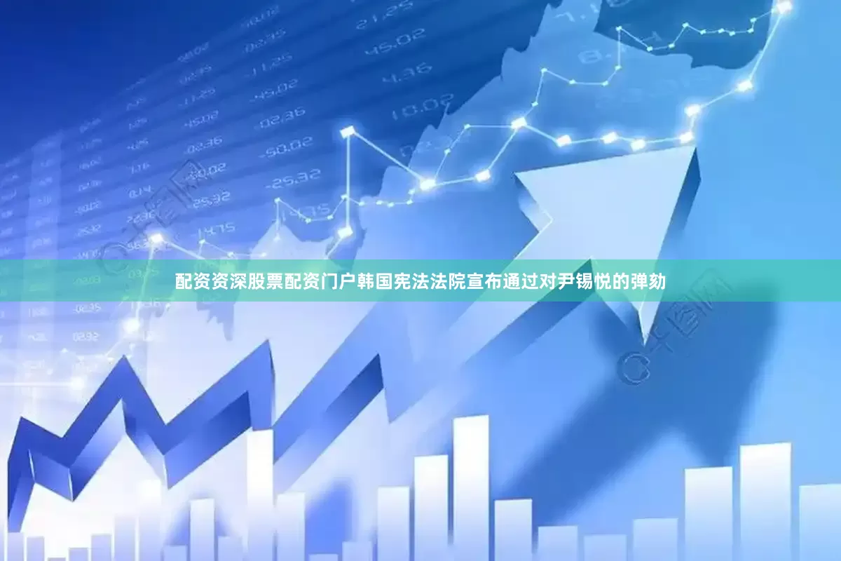 配资资深股票配资门户韩国宪法法院宣布通过对尹锡悦的弹劾