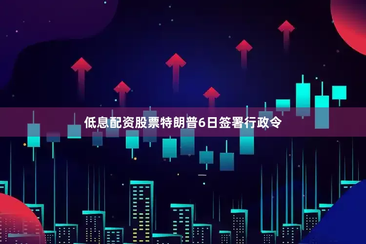 低息配资股票特朗普6日签署行政令