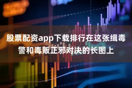 股票配资app下载排行在这张缉毒警和毒贩正邪对决的长图上