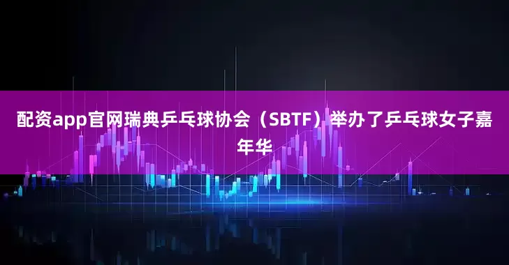 配资app官网瑞典乒乓球协会（SBTF）举办了乒乓球女子嘉年华