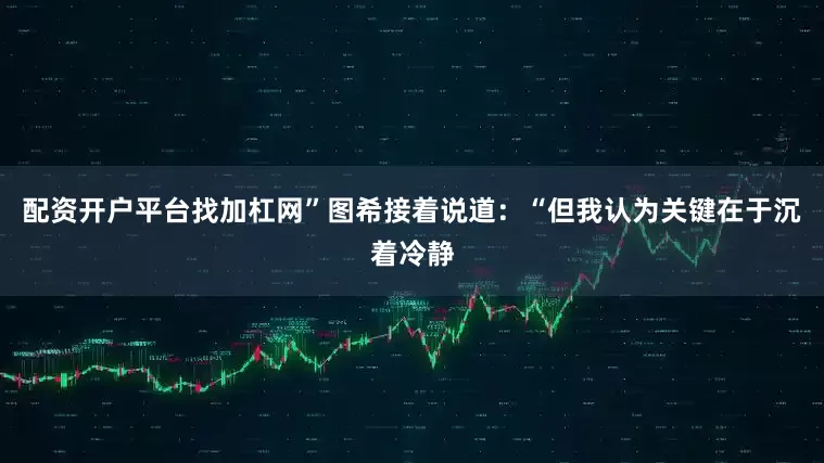 配资开户平台找加杠网”图希接着说道：“但我认为关键在于沉着冷静