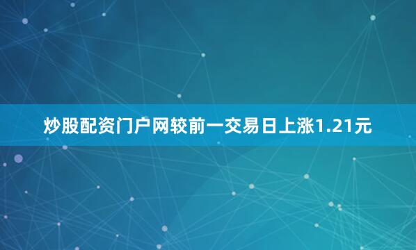 炒股配资门户网较前一交易日上涨1.21元