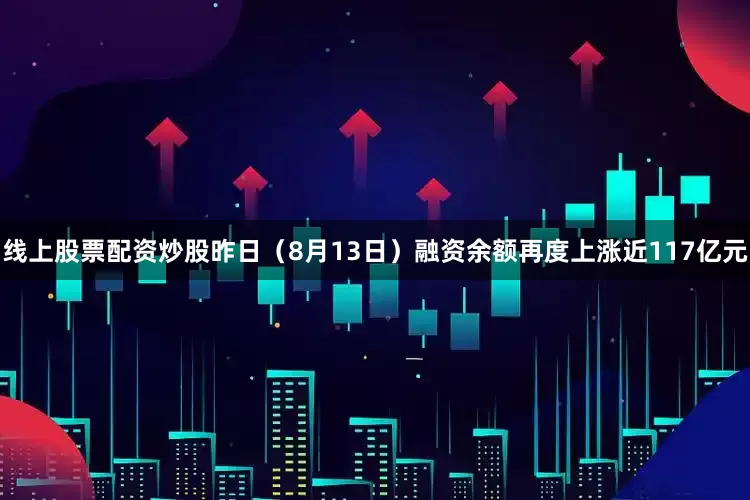 线上股票配资炒股昨日（8月13日）融资余额再度上涨近117亿元