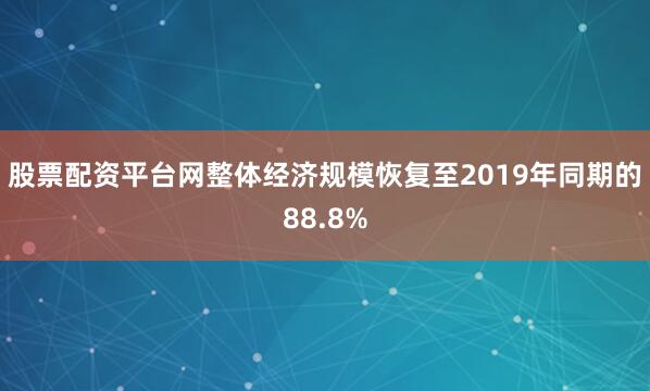 股票配资平台网整体经济规模恢复至2019年同期的88.8%