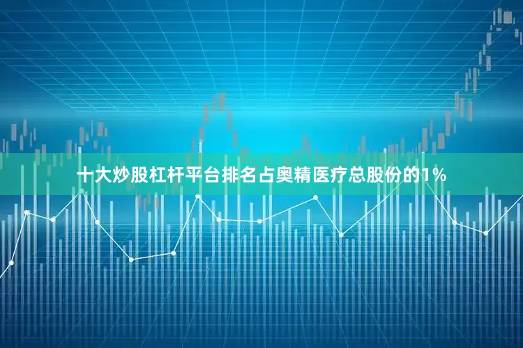 十大炒股杠杆平台排名占奥精医疗总股份的1%